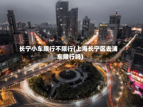 长宁小车限行不限行(上海长宁区去浦东限行吗)