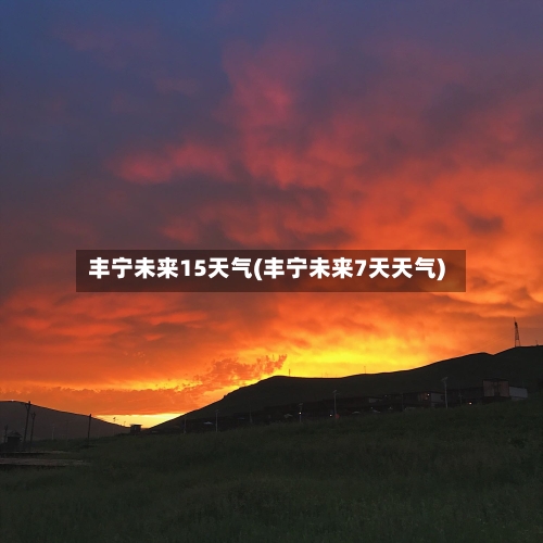 丰宁未来15天气(丰宁未来7天天气)