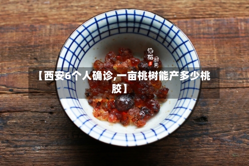 【西安6个人确诊,一亩桃树能产多少桃胶】