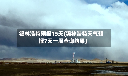 锡林浩特预报15天(锡林浩特天气预报7天一周查询结果)