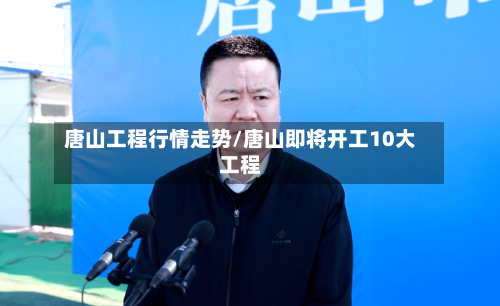 唐山工程行情走势/唐山即将开工10大工程
