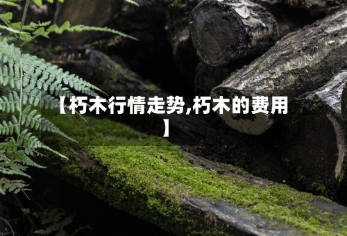 【朽木行情走势,朽木的费用】