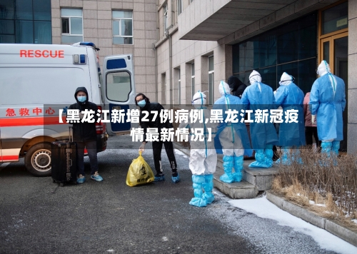 【黑龙江新增27例病例,黑龙江新冠疫情最新情况】