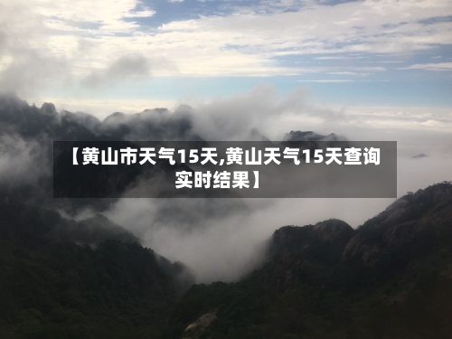 【黄山市天气15天,黄山天气15天查询实时结果】