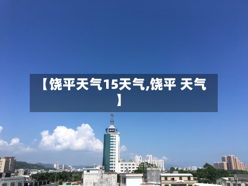 【饶平天气15天气,饶平 天气】