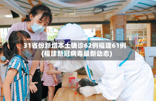 31省份新增本土确诊62例福建61例(福建新冠病毒最新动态)