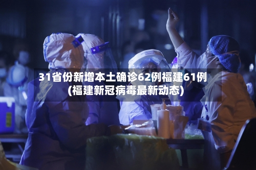 31省份新增本土确诊62例福建61例(福建新冠病毒最新动态)