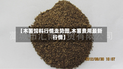 【木薯饲料行情走势图,木薯费用最新行情】