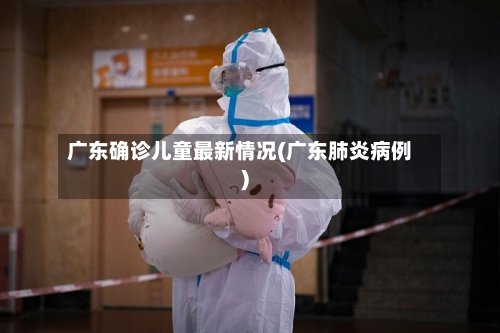 广东确诊儿童最新情况(广东肺炎病例)