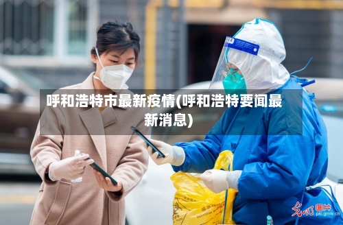 呼和浩特市最新疫情(呼和浩特要闻最新消息)