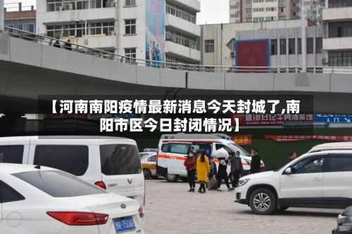 【河南南阳疫情最新消息今天封城了,南阳市区今日封闭情况】