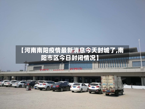 【河南南阳疫情最新消息今天封城了,南阳市区今日封闭情况】