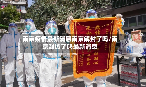 南京疫情最新消息南京解封了吗/南京封城了吗最新消息