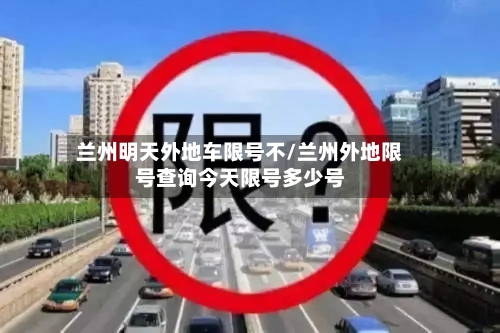 兰州明天外地车限号不/兰州外地限号查询今天限号多少号