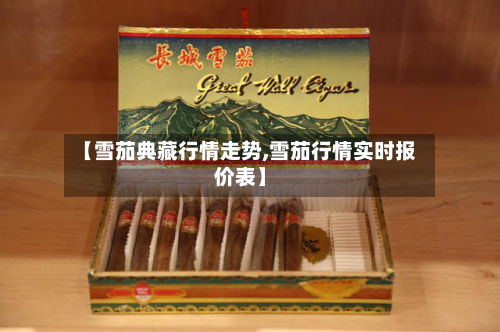 【雪茄典藏行情走势,雪茄行情实时报价表】