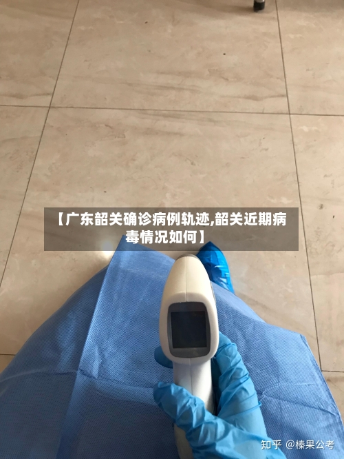 【广东韶关确诊病例轨迹,韶关近期病毒情况如何】