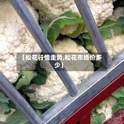 【松花行情走势,松花市场价多少】