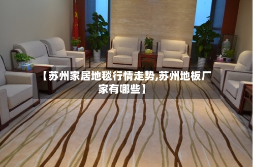 【苏州家居地毯行情走势,苏州地板厂家有哪些】