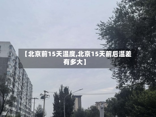 【北京前15天温度,北京15天前后温差有多大】