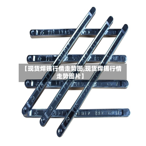 【现货焊锡行情走势图,现货焊锡行情走势图片】