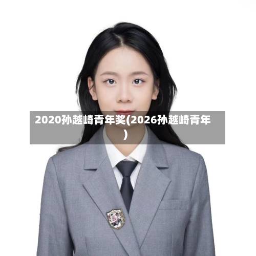 2020孙越崎青年奖(2026孙越崎青年)