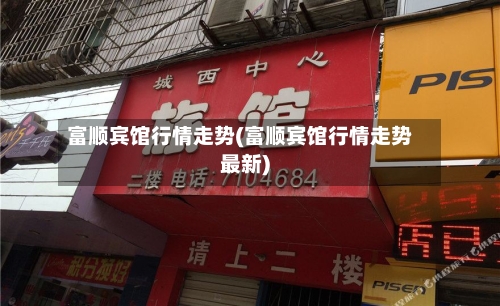 富顺宾馆行情走势(富顺宾馆行情走势最新)