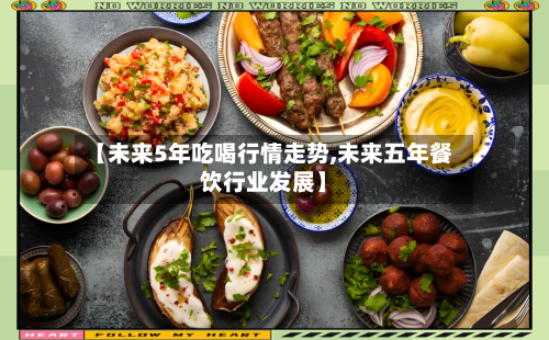 【未来5年吃喝行情走势,未来五年餐饮行业发展】