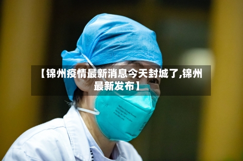 【锦州疫情最新消息今天封城了,锦州最新发布】