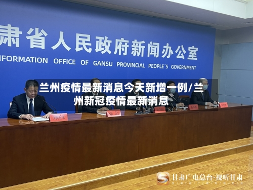 兰州疫情最新消息今天新增一例/兰州新冠疫情最新消息