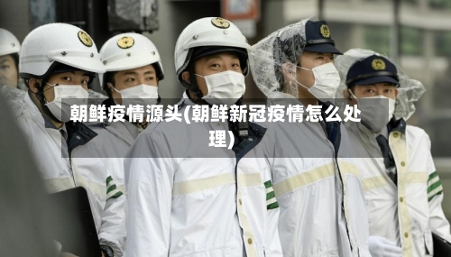 朝鲜疫情源头(朝鲜新冠疫情怎么处理)