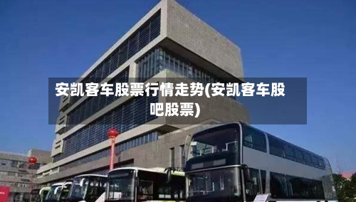 安凯客车股票行情走势(安凯客车股吧股票)
