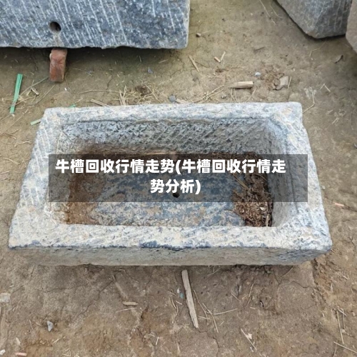 牛槽回收行情走势(牛槽回收行情走势分析)