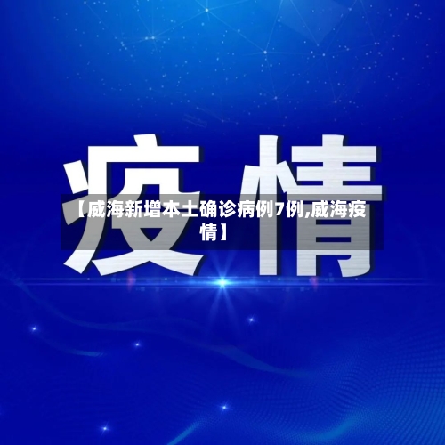【威海新增本土确诊病例7例,威海疫情】