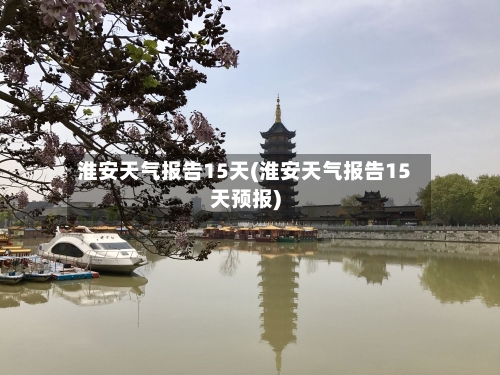 淮安天气报告15天(淮安天气报告15天预报)
