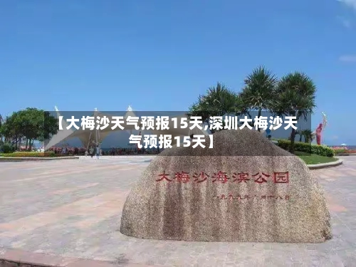 【大梅沙天气预报15天,深圳大梅沙天气预报15天】