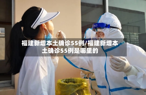 福建新增本土确诊55例/福建新增本土确诊55例是哪里的