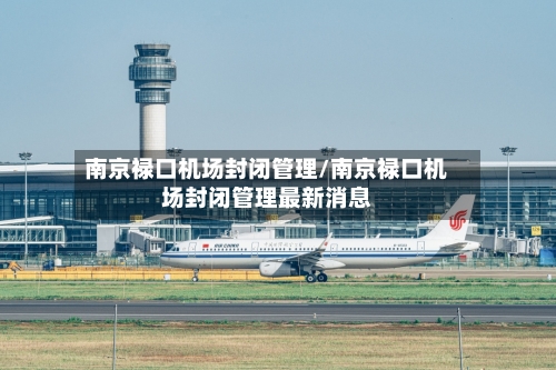 南京禄口机场封闭管理/南京禄口机场封闭管理最新消息