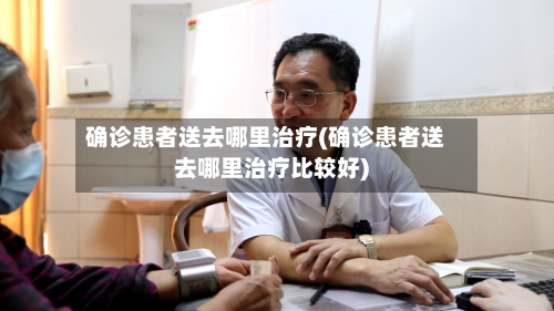 确诊患者送去哪里治疗(确诊患者送去哪里治疗比较好)