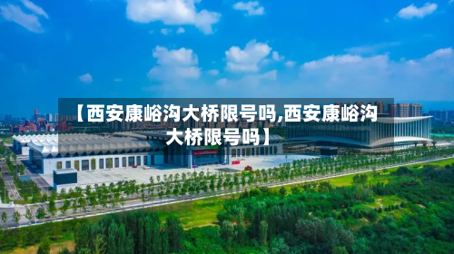 【西安康峪沟大桥限号吗,西安康峪沟大桥限号吗】