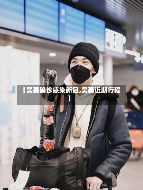 【吴磊确诊感染新冠,吴磊近期行程】