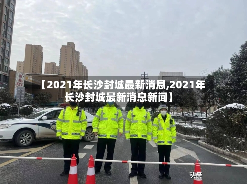 【2021年长沙封城最新消息,2021年长沙封城最新消息新闻】