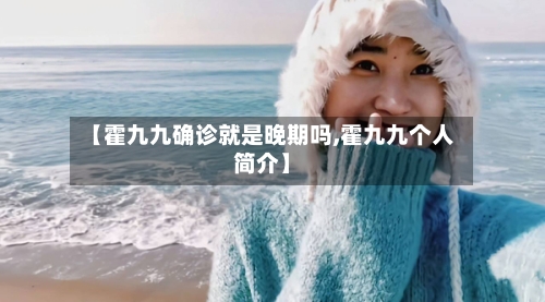 【霍九九确诊就是晚期吗,霍九九个人简介】