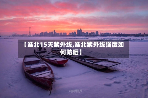 【淮北15天紫外线,淮北紫外线强度如何防晒】