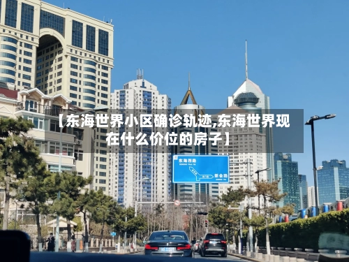 【东海世界小区确诊轨迹,东海世界现在什么价位的房子】