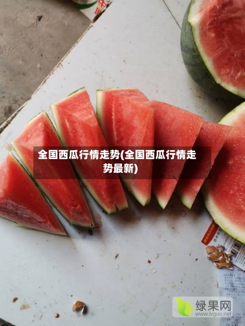 全国西瓜行情走势(全国西瓜行情走势最新)