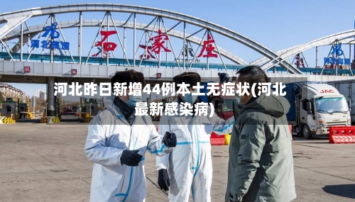 河北昨日新增44例本土无症状(河北最新感染病)