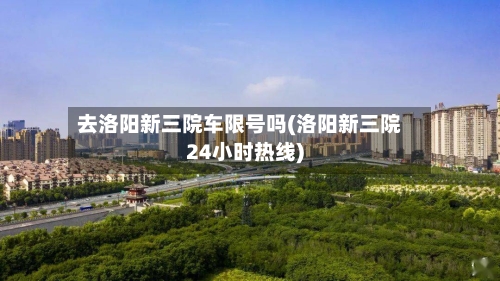 去洛阳新三院车限号吗(洛阳新三院24小时热线)