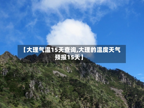 【大理气温15天查询,大理的温度天气预报15天】