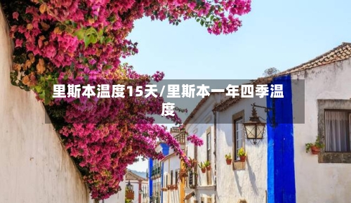 里斯本温度15天/里斯本一年四季温度