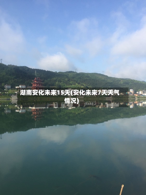 湖南安化未来15天(安化未来7天天气情况)
